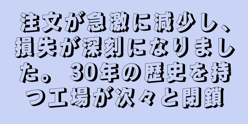 注文が急激に減少し、損失が深刻になりました。 30年の歴史を持つ工場が次々と閉鎖