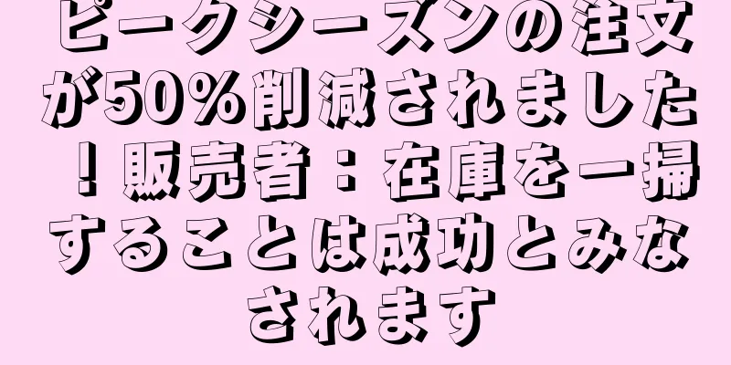 ピークシーズンの注文が50%削減されました！販売者：在庫を一掃することは成功とみなされます