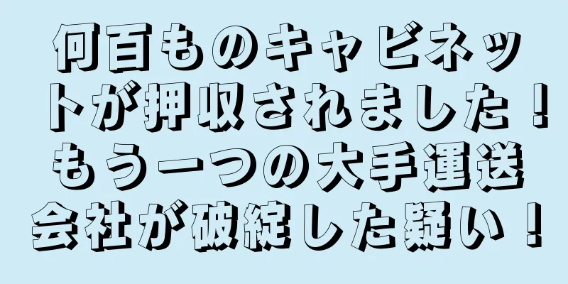 何百ものキャビネットが押収されました！もう一つの大手運送会社が破綻した疑い！