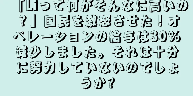「Liって何がそんなに高いの？」国民を激怒させた！オペレーションの給与は30％減少しました。それは十分に努力していないのでしょうか?