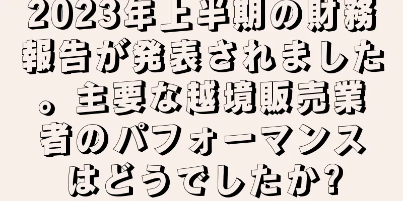 2023年上半期の財務報告が発表されました。主要な越境販売業者のパフォーマンスはどうでしたか?