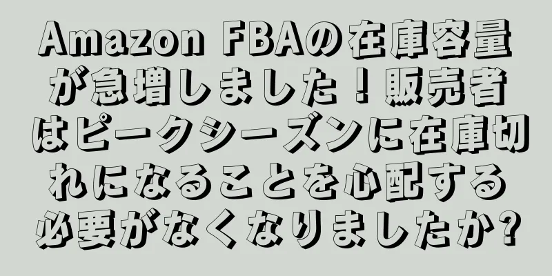 Amazon FBAの在庫容量が急増しました！販売者はピークシーズンに在庫切れになることを心配する必要がなくなりましたか?