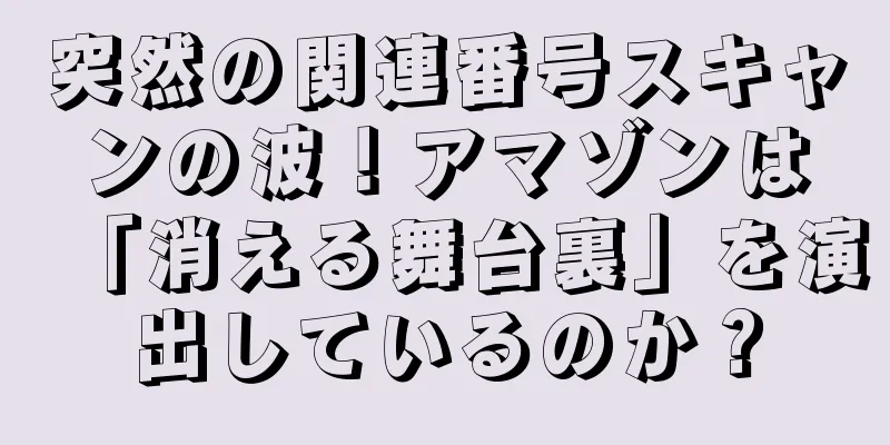 突然の関連番号スキャンの波！アマゾンは「消える舞台裏」を演出しているのか？