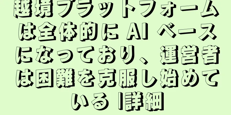 越境プラットフォームは全体的に AI ベースになっており、運営者は困難を克服し始めている |詳細