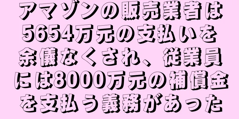 アマゾンの販売業者は5654万元の支払いを余儀なくされ、従業員には8000万元の補償金を支払う義務があった