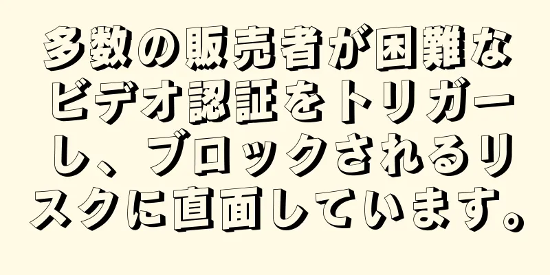 多数の販売者が困難なビデオ認証をトリガーし、ブロックされるリスクに直面しています。