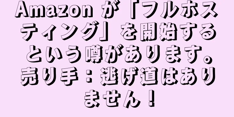 Amazon が「フルホスティング」を開始するという噂があります。売り手：逃げ道はありません！