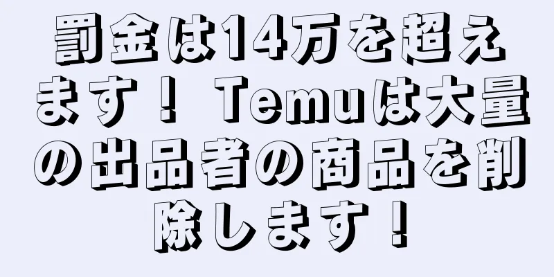 罰金は14万を超えます！ Temuは大量の出品者の商品を削除します！