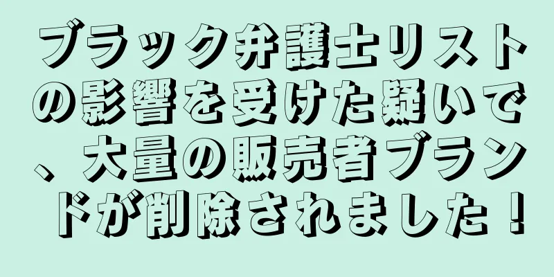 ブラック弁護士リストの影響を受けた疑いで、大量の販売者ブランドが削除されました！