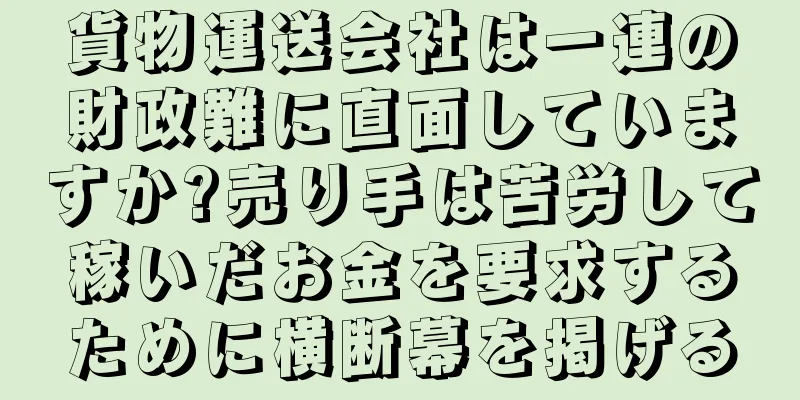 貨物運送会社は一連の財政難に直面していますか?売り手は苦労して稼いだお金を要求するために横断幕を掲げる