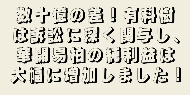 数十億の差！有科樹は訴訟に深く関与し、華開易柏の純利益は大幅に増加しました！