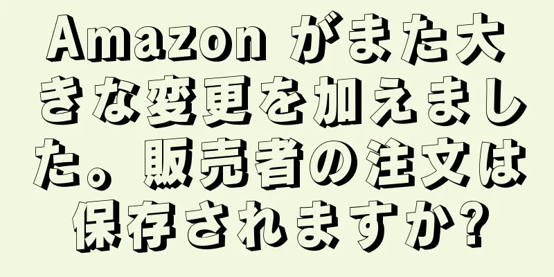 Amazon がまた大きな変更を加えました。販売者の注文は保存されますか?