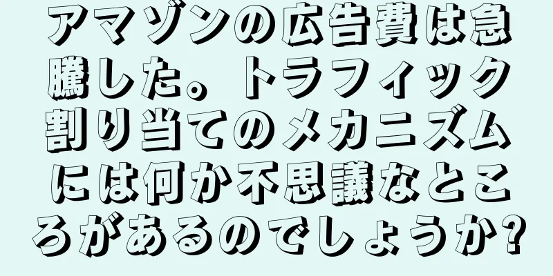 アマゾンの広告費は急騰した。トラフィック割り当てのメカニズムには何か不思議なところがあるのでしょうか?