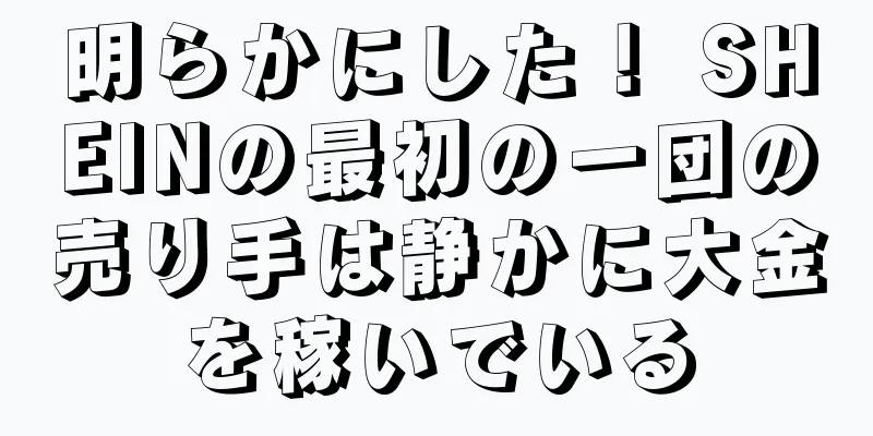 明らかにした！ SHEINの最初の一団の売り手は静かに大金を稼いでいる