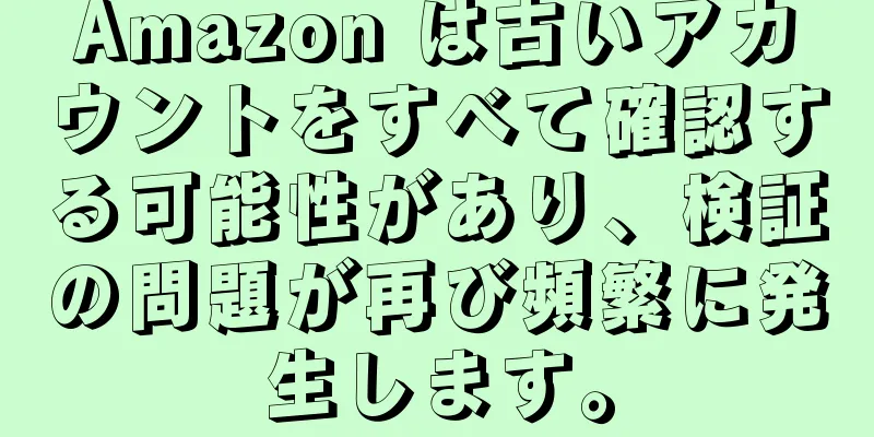 Amazon は古いアカウントをすべて確認する可能性があり、検証の問題が再び頻繁に発生します。