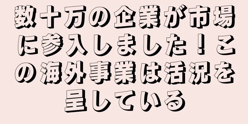 数十万の企業が市場に参入しました！この海外事業は活況を呈している