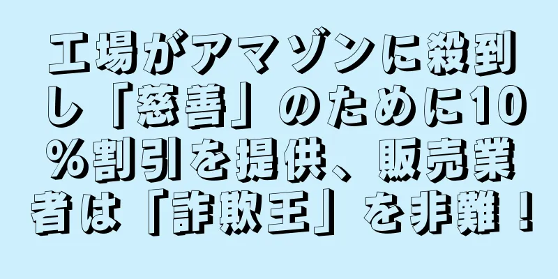 工場がアマゾンに殺到し「慈善」のために10%割引を提供、販売業者は「詐欺王」を非難！