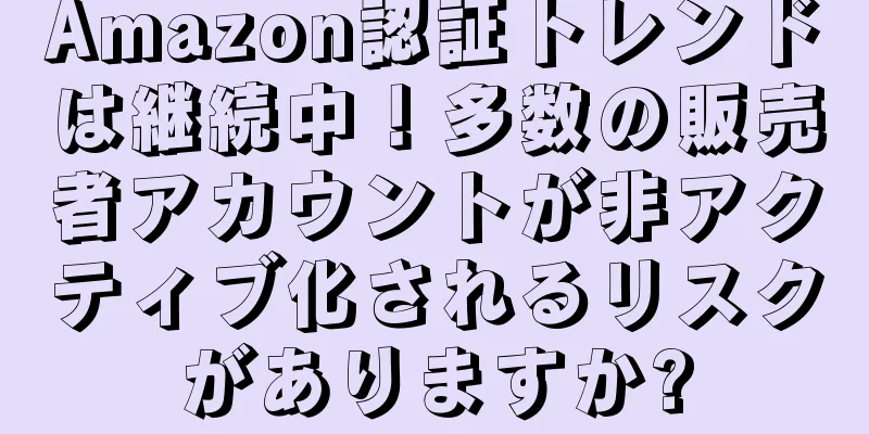 Amazon認証トレンドは継続中！多数の販売者アカウントが非アクティブ化されるリスクがありますか?