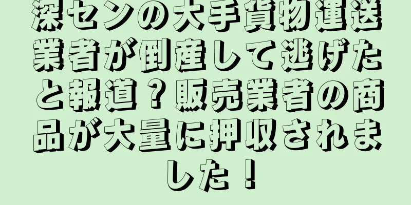 深センの大手貨物運送業者が倒産して逃げたと報道？販売業者の商品が大量に押収されました！