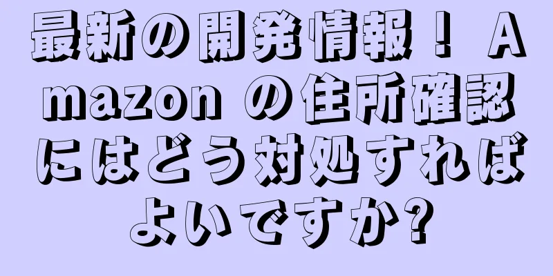 最新の開発情報！ Amazon の住所確認にはどう対処すればよいですか?