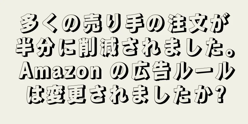 多くの売り手の注文が半分に削減されました。 Amazon の広告ルールは変更されましたか?