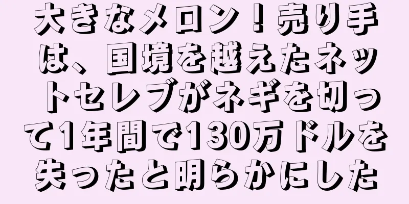 大きなメロン！売り手は、国境を越えたネットセレブがネギを切って1年間で130万ドルを失ったと明らかにした