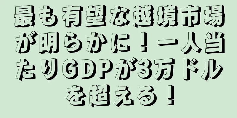 最も有望な越境市場が明らかに！一人当たりGDPが3万ドルを超える！