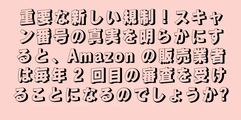 重要な新しい規制！スキャン番号の真実を明らかにすると、Amazon の販売業者は毎年 2 回目の審査を受けることになるのでしょうか?