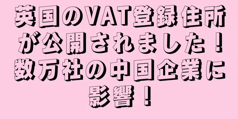 英国のVAT登録住所が公開されました！数万社の中国企業に影響！