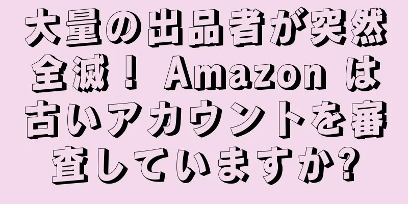大量の出品者が突然全滅！ Amazon は古いアカウントを審査していますか?