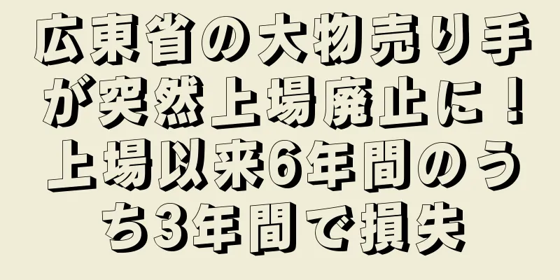広東省の大物売り手が突然上場廃止に！上場以来6年間のうち3年間で損失