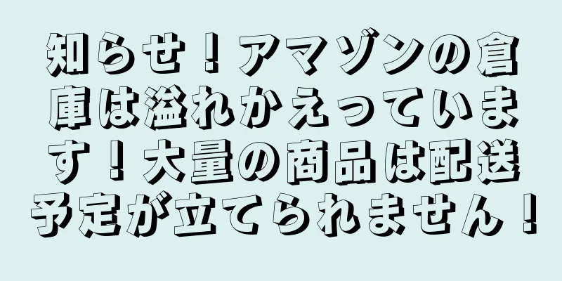 知らせ！アマゾンの倉庫は溢れかえっています！大量の商品は配送予定が立てられません！