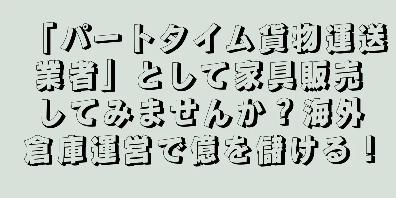 「パートタイム貨物運送業者」として家具販売してみませんか？海外倉庫運営で億を儲ける！