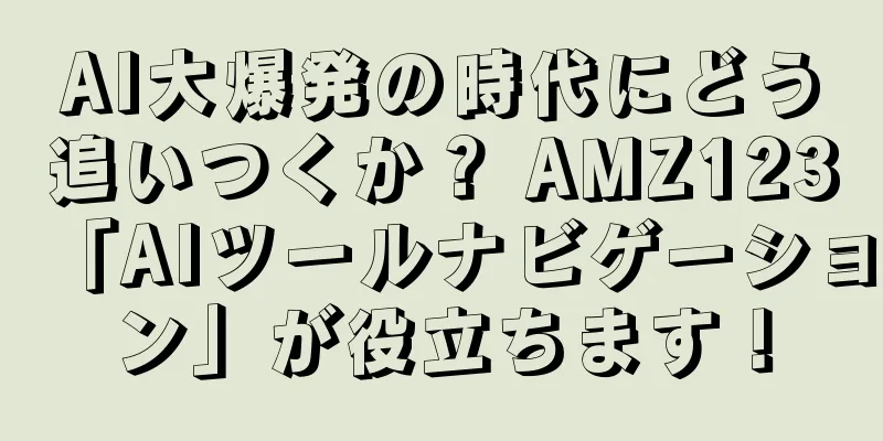 AI大爆発の時代にどう追いつくか？ AMZ123「AIツールナビゲーション」が役立ちます！