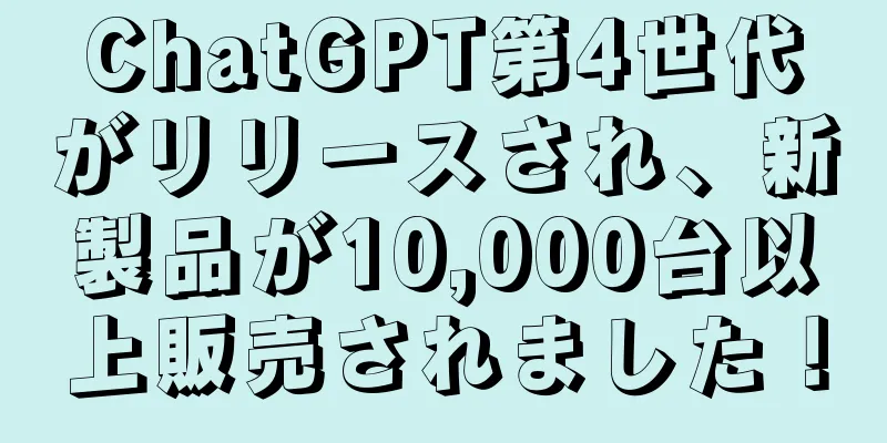 ChatGPT第4世代がリリースされ、新製品が10,000台以上販売されました！