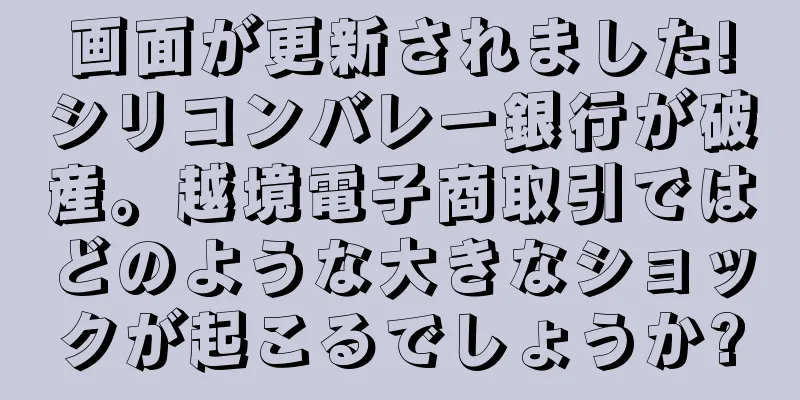 画面が更新されました!シリコンバレー銀行が破産。越境電子商取引ではどのような大きなショックが起こるでしょうか?