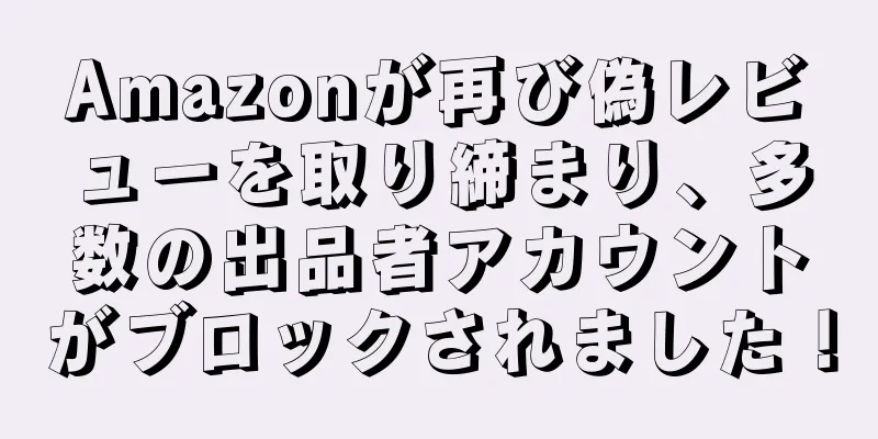 Amazonが再び偽レビューを取り締まり、多数の出品者アカウントがブロックされました！