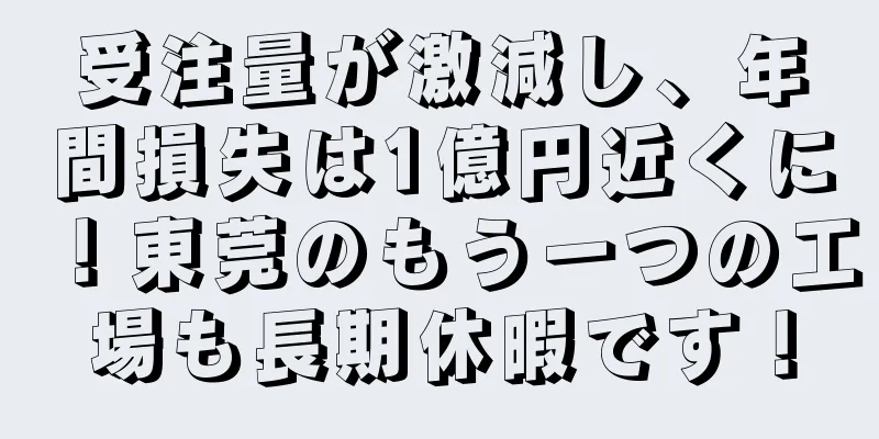 受注量が激減し、年間損失は1億円近くに！東莞のもう一つの工場も長期休暇です！