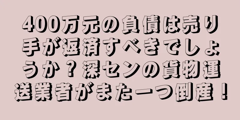 400万元の負債は売り手が返済すべきでしょうか？深センの貨物運送業者がまた一つ倒産！