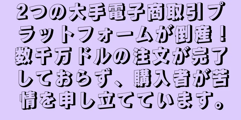 2つの大手電子商取引プラットフォームが倒産！数千万ドルの注文が完了しておらず、購入者が苦情を申し立てています。