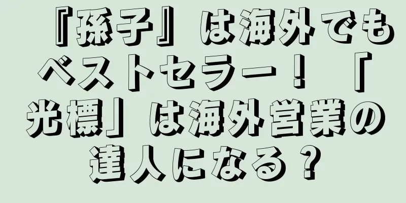 『孫子』は海外でもベストセラー！ 「光標」は海外営業の達人になる？