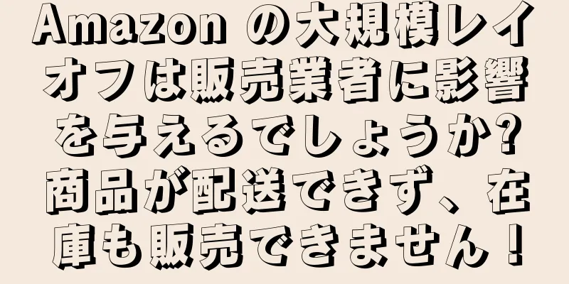 Amazon の大規模レイオフは販売業者に影響を与えるでしょうか?商品が配送できず、在庫も販売できません！
