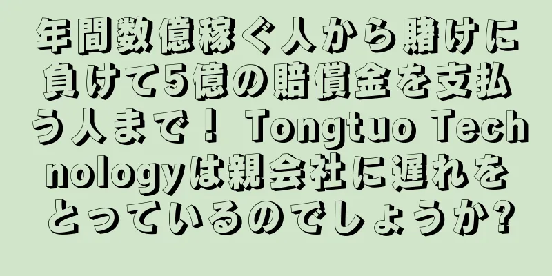 年間数億稼ぐ人から賭けに負けて5億の賠償金を支払う人まで！ Tongtuo Technologyは親会社に遅れをとっているのでしょうか?