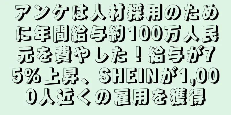 アンケは人材採用のために年間給与約100万人民元を費やした！給与が75%上昇、SHEINが1,000人近くの雇用を獲得
