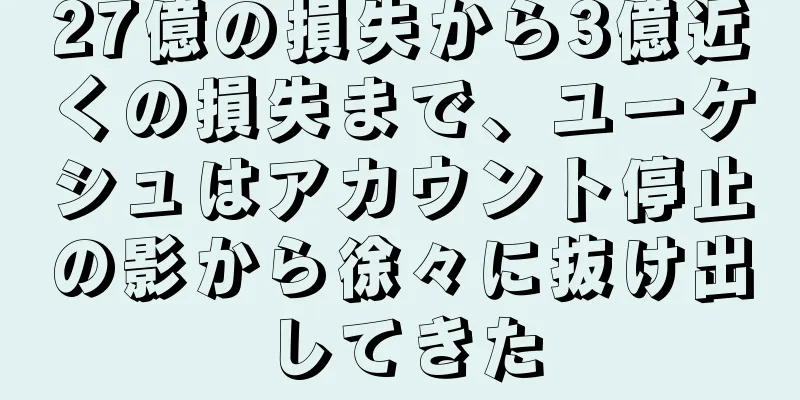 27億の損失から3億近くの損失まで、ユーケシュはアカウント停止の影から徐々に抜け出してきた