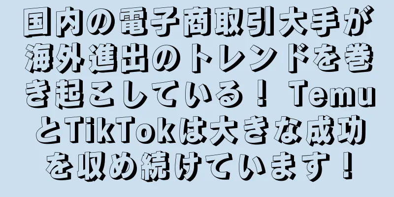 国内の電子商取引大手が海外進出のトレンドを巻き起こしている！ TemuとTikTokは大きな成功を収め続けています！