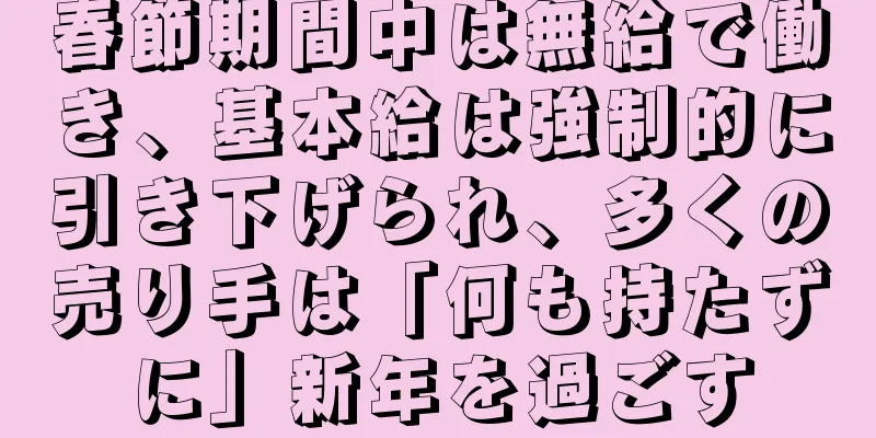 春節期間中は無給で働き、基本給は強制的に引き下げられ、多くの売り手は「何も持たずに」新年を過ごす