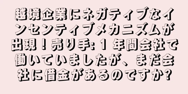 越境企業にネガティブなインセンティブメカニズムが出現！売り手: 1 年間会社で働いていましたが、まだ会社に借金があるのですか?