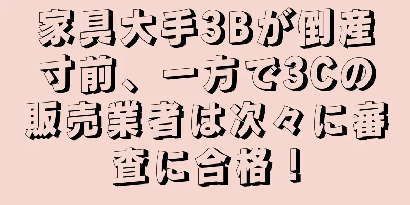 家具大手3Bが倒産寸前、一方で3Cの販売業者は次々に審査に合格！