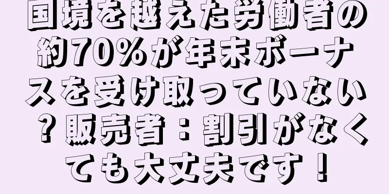 国境を越えた労働者の約70％が年末ボーナスを受け取っていない？販売者：割引がなくても大丈夫です！